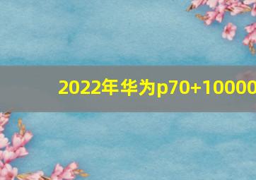 2022年华为p70+10000