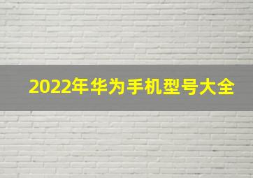 2022年华为手机型号大全