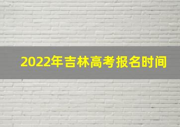 2022年吉林高考报名时间