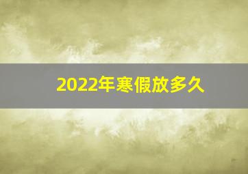 2022年寒假放多久