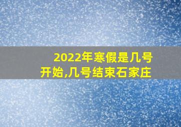 2022年寒假是几号开始,几号结束石家庄