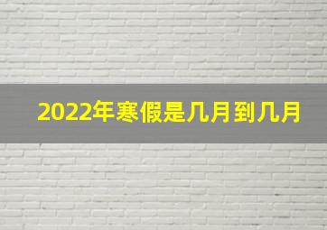 2022年寒假是几月到几月