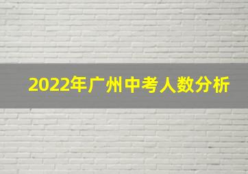 2022年广州中考人数分析