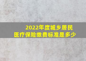 2022年度城乡居民医疗保险缴费标准是多少