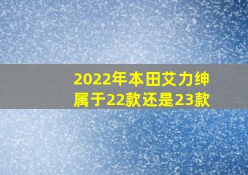 2022年本田艾力绅属于22款还是23款