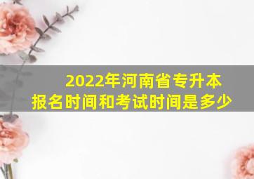 2022年河南省专升本报名时间和考试时间是多少