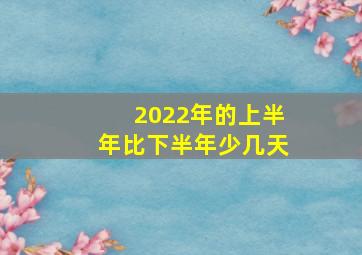 2022年的上半年比下半年少几天