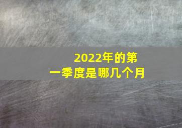 2022年的第一季度是哪几个月