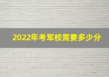 2022年考军校需要多少分