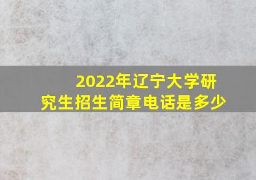 2022年辽宁大学研究生招生简章电话是多少