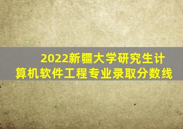 2022新疆大学研究生计算机软件工程专业录取分数线