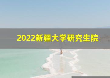 2022新疆大学研究生院