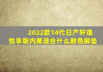 2022款14代日产轩逸悦享版内黑适合什么颜色脚垫