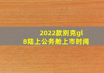 2022款别克gl8陆上公务舱上市时间