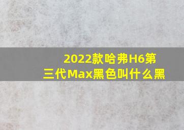 2022款哈弗H6第三代Max黑色叫什么黑