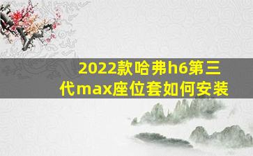 2022款哈弗h6第三代max座位套如何安装