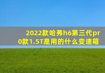 2022款哈弗h6第三代pr0款1.5T是用的什么变速箱