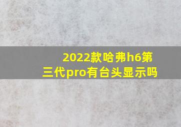 2022款哈弗h6第三代pro有台头显示吗