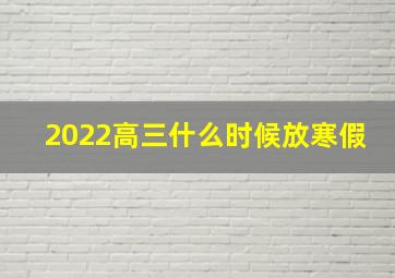 2022高三什么时候放寒假