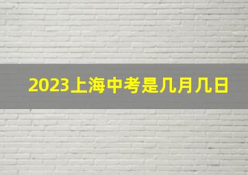 2023上海中考是几月几日