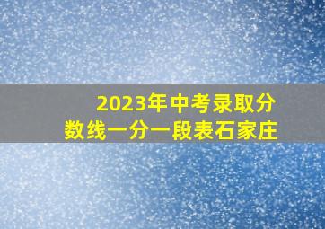 2023年中考录取分数线一分一段表石家庄