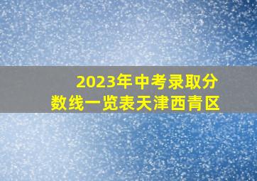 2023年中考录取分数线一览表天津西青区