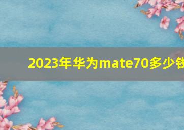 2023年华为mate70多少钱