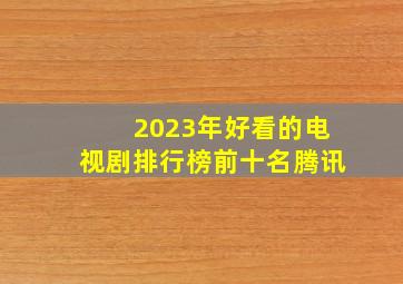 2023年好看的电视剧排行榜前十名腾讯