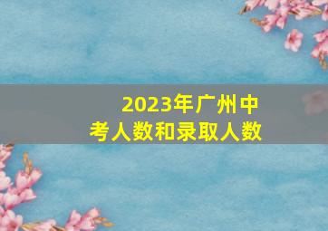 2023年广州中考人数和录取人数