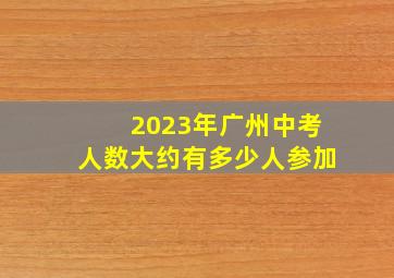 2023年广州中考人数大约有多少人参加