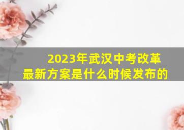 2023年武汉中考改革最新方案是什么时候发布的