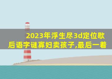 2023年浮生尽3d定位歇后语字谜寡妇卖孩子,最后一着