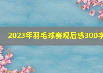 2023年羽毛球赛观后感300字