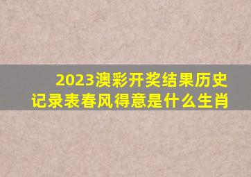 2023澳彩开奖结果历史记录表春风得意是什么生肖