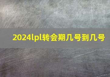 2024lpl转会期几号到几号