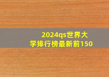 2024qs世界大学排行榜最新前150