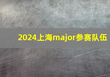 2024上海major参赛队伍