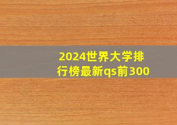 2024世界大学排行榜最新qs前300