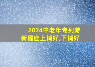 2024中老年专列游新疆座上铺好,下铺好