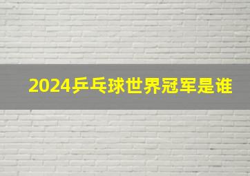 2024乒乓球世界冠军是谁