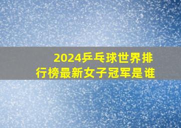 2024乒乓球世界排行榜最新女子冠军是谁