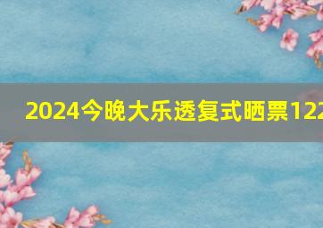 2024今晚大乐透复式晒票122