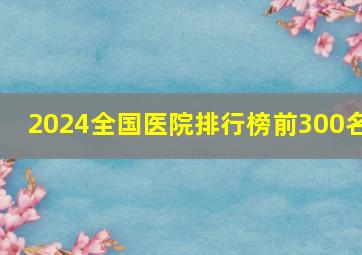 2024全国医院排行榜前300名