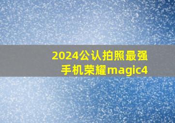 2024公认拍照最强手机荣耀magic4