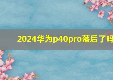 2024华为p40pro落后了吗