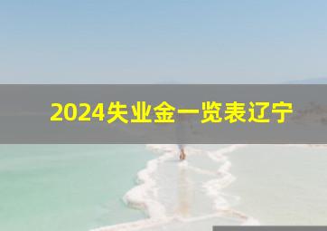 2024失业金一览表辽宁