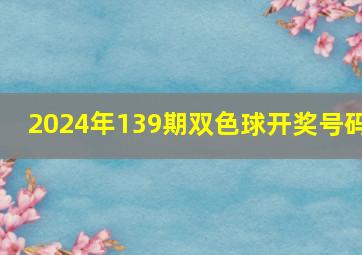 2024年139期双色球开奖号码