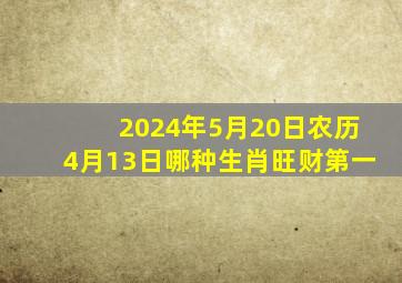 2024年5月20日农历4月13日哪种生肖旺财第一