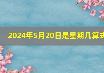 2024年5月20日是星期几算式