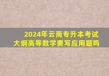 2024年云南专升本考试大纲高等数学要写应用题吗